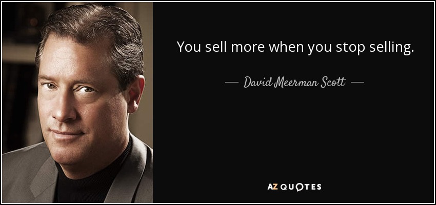 You sell more when you stop selling. - David Meerman Scott