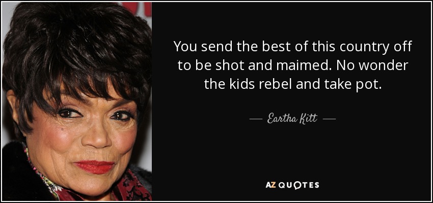 You send the best of this country off to be shot and maimed. No wonder the kids rebel and take pot. - Eartha Kitt