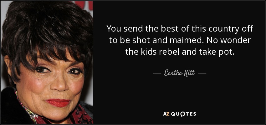 You send the best of this country off to be shot and maimed. No wonder the kids rebel and take pot. - Eartha Kitt