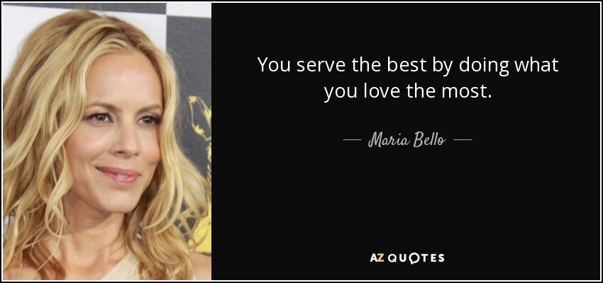 You serve the best by doing what you love the most. - Maria Bello