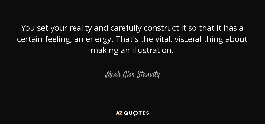 You set your reality and carefully construct it so that it has a certain feeling, an energy. That's the vital, visceral thing about making an illustration. - Mark Alan Stamaty