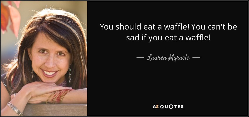 You shоuld eat а waffle! Yоu саn't bе sad іf уоu eat а waffle! - Lauren Myracle
