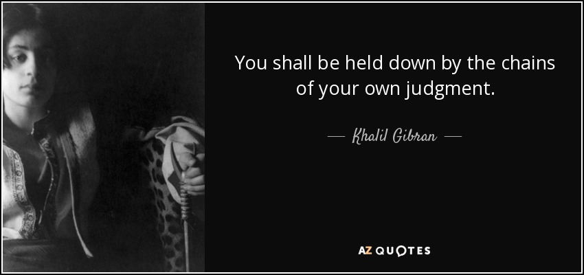 You shall be held down by the chains of your own judgment. - Khalil Gibran