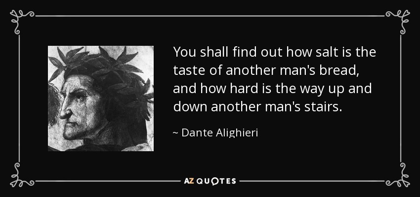 You shall find out how salt is the taste of another man's bread, and how hard is the way up and down another man's stairs. - Dante Alighieri