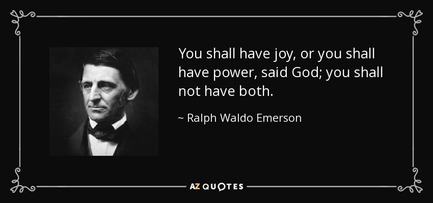 You shall have joy, or you shall have power, said God; you shall not have both. - Ralph Waldo Emerson