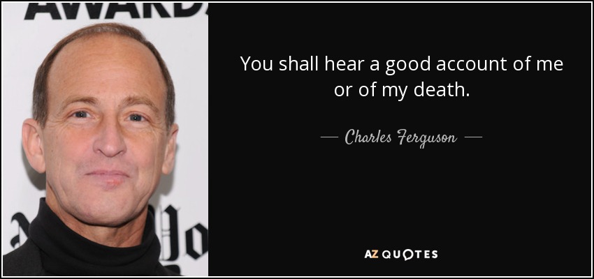 You shall hear a good account of me or of my death. - Charles Ferguson