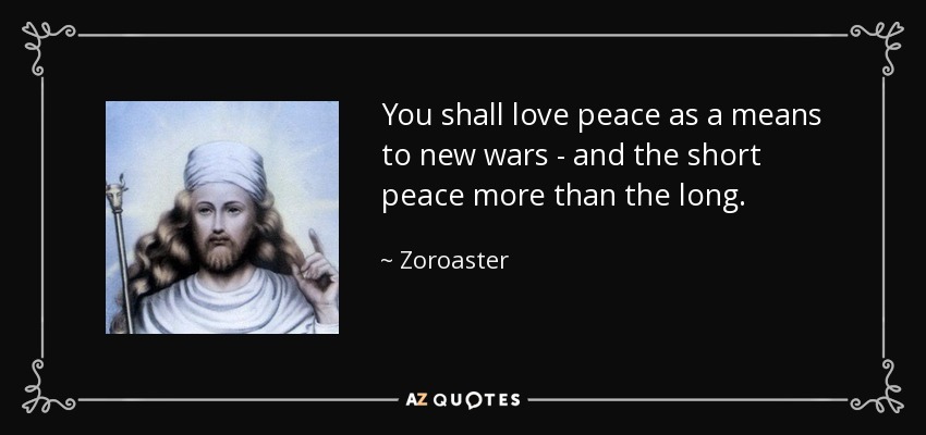 You shall love peace as a means to new wars - and the short peace more than the long. - Zoroaster