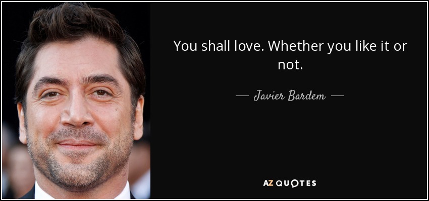 You shall love. Whether you like it or not. - Javier Bardem