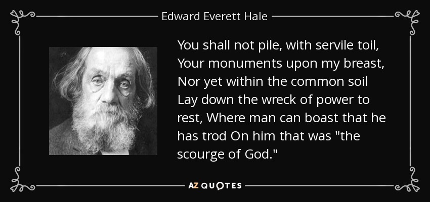 You shall not pile, with servile toil, Your monuments upon my breast, Nor yet within the common soil Lay down the wreck of power to rest, Where man can boast that he has trod On him that was 