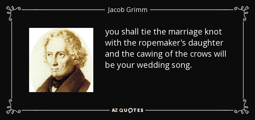 you shall tie the marriage knot with the ropemaker's daughter and the cawing of the crows will be your wedding song. - Jacob Grimm