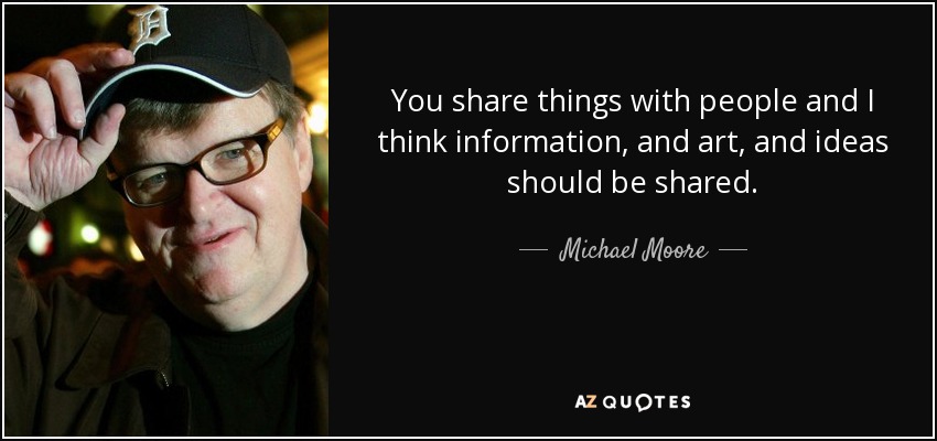 You share things with people and I think information, and art, and ideas should be shared. - Michael Moore