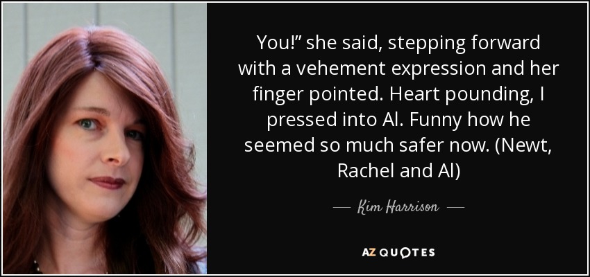 You!” she said, stepping forward with a vehement expression and her finger pointed. Heart pounding, I pressed into Al. Funny how he seemed so much safer now. (Newt, Rachel and Al) - Kim Harrison