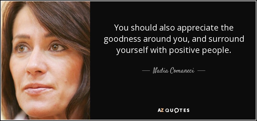 You should also appreciate the goodness around you, and surround yourself with positive people. - Nadia Comaneci