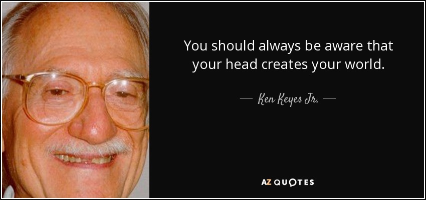 You should always be aware that your head creates your world. - Ken Keyes Jr.