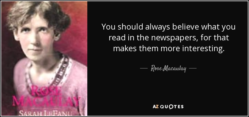 You should always believe what you read in the newspapers, for that makes them more interesting. - Rose Macaulay