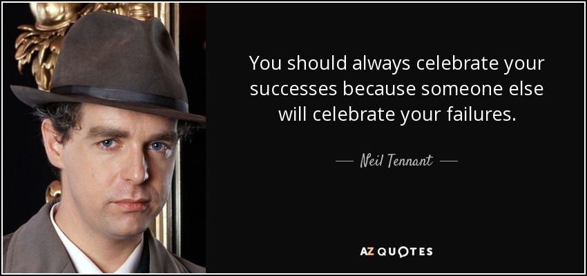 You should always celebrate your successes because someone else will celebrate your failures. - Neil Tennant