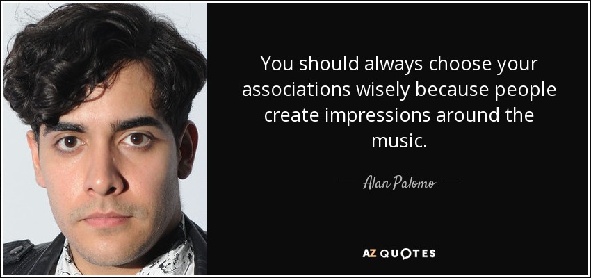 You should always choose your associations wisely because people create impressions around the music. - Alan Palomo