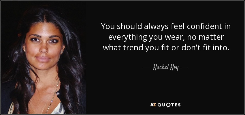 You should always feel confident in everything you wear, no matter what trend you fit or don't fit into. - Rachel Roy
