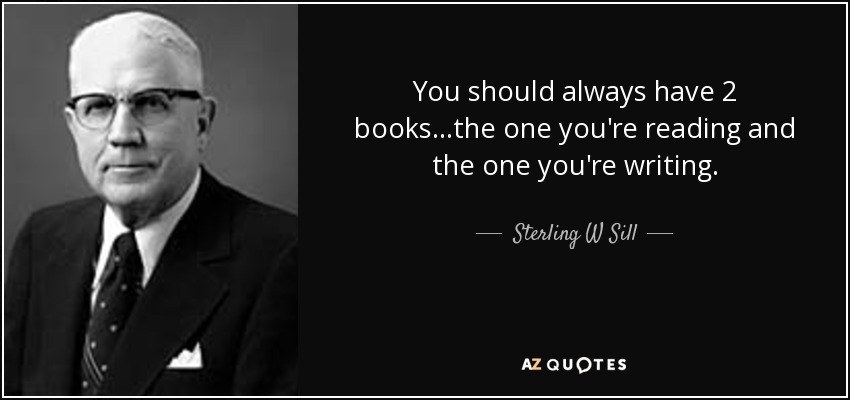 You should always have 2 books...the one you're reading and the one you're writing. - Sterling W Sill