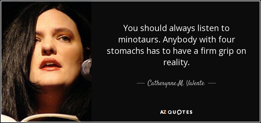 You should always listen to minotaurs. Anybody with four stomachs has to have a firm grip on reality. - Catherynne M. Valente
