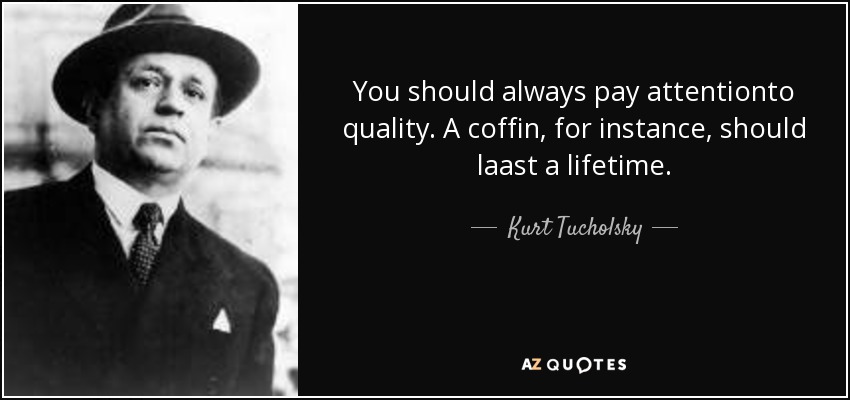 You should always pay attentionto quality. A coffin, for instance, should laast a lifetime. - Kurt Tucholsky