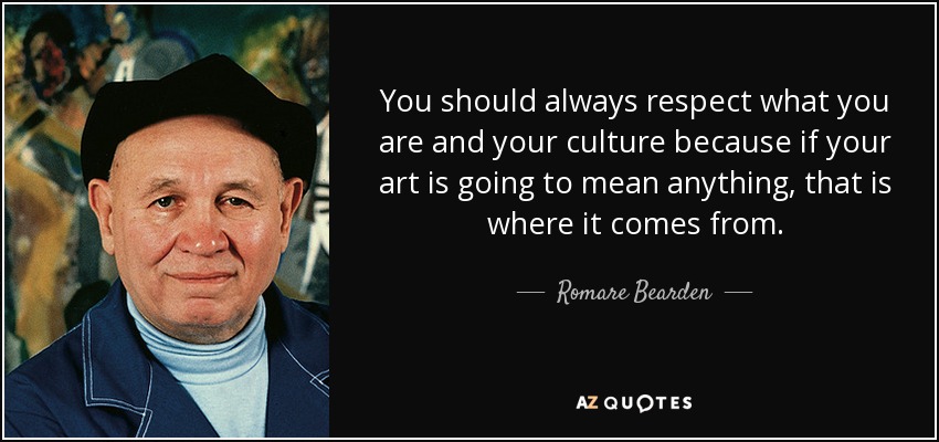 You should always respect what you are and your culture because if your art is going to mean anything, that is where it comes from. - Romare Bearden