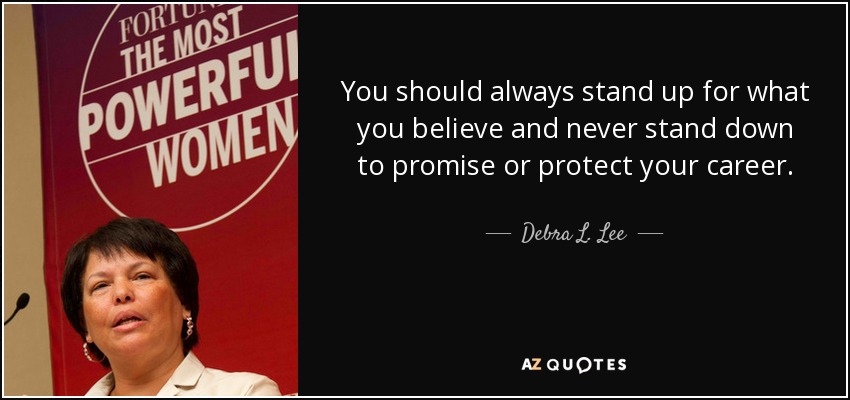 You should always stand up for what you believe and never stand down to promise or protect your career. - Debra L. Lee