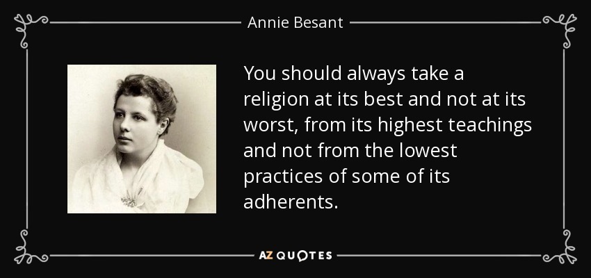 You should always take a religion at its best and not at its worst, from its highest teachings and not from the lowest practices of some of its adherents. - Annie Besant