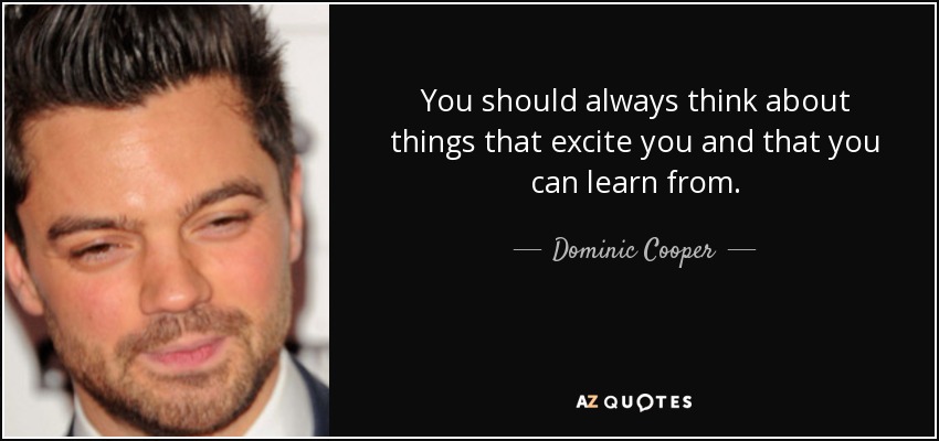 You should always think about things that excite you and that you can learn from. - Dominic Cooper