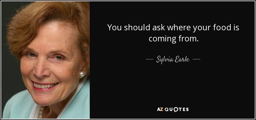 You should ask where your food is coming from. - Sylvia Earle