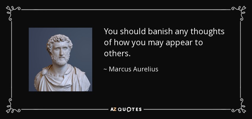 You should banish any thoughts of how you may appear to others. - Marcus Aurelius