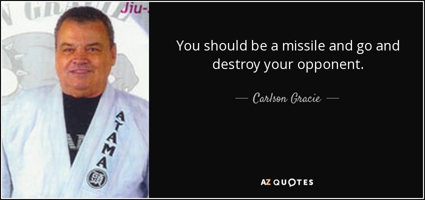 You should be a missile and go and destroy your opponent. - Carlson Gracie