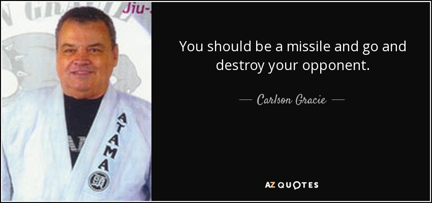 You should be a missile and go and destroy your opponent. - Carlson Gracie