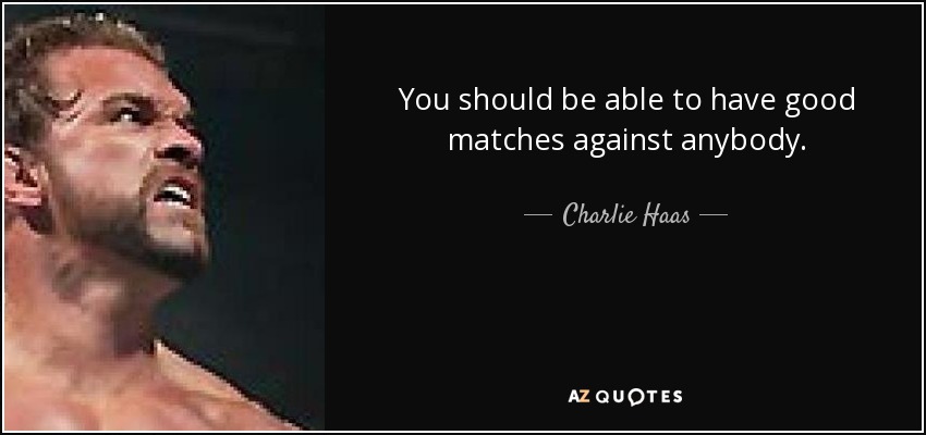 You should be able to have good matches against anybody. - Charlie Haas