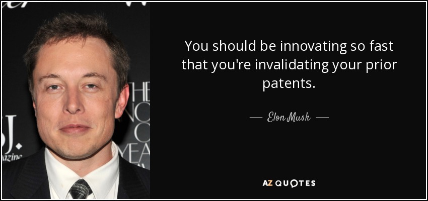 You should be innovating so fast that you're invalidating your prior patents. - Elon Musk