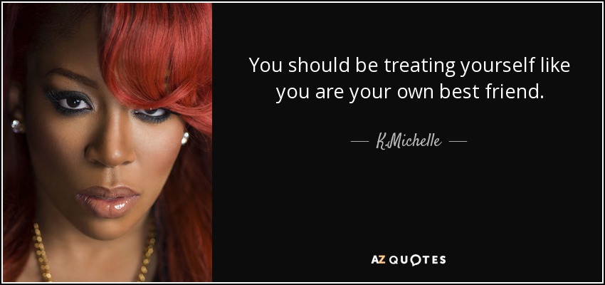 You should be treating yourself like you are your own best friend. - K.Michelle