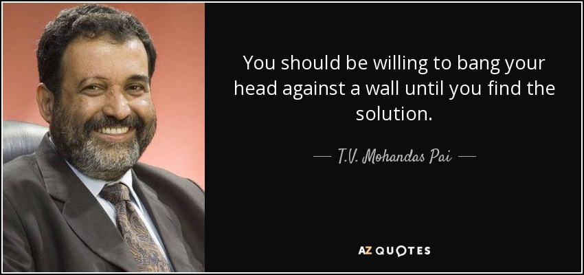 You should be willing to bang your head against a wall until you find the solution. - T.V. Mohandas Pai