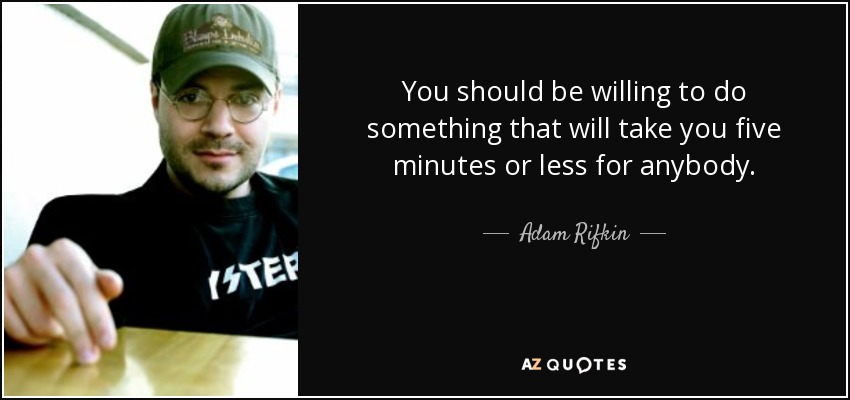 You should be willing to do something that will take you five minutes or less for anybody. - Adam Rifkin