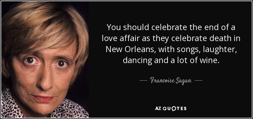You should celebrate the end of a love affair as they celebrate death in New Orleans, with songs, laughter, dancing and a lot of wine. - Francoise Sagan