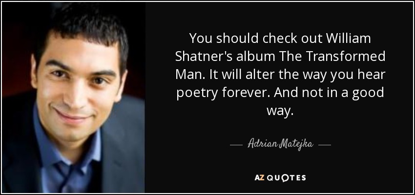 You should check out William Shatner's album The Transformed Man. It will alter the way you hear poetry forever. And not in a good way. - Adrian Matejka