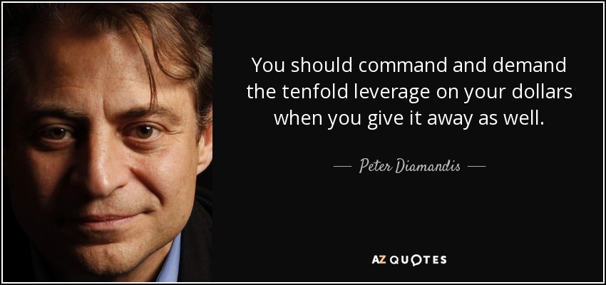 You should command and demand the tenfold leverage on your dollars when you give it away as well. - Peter Diamandis