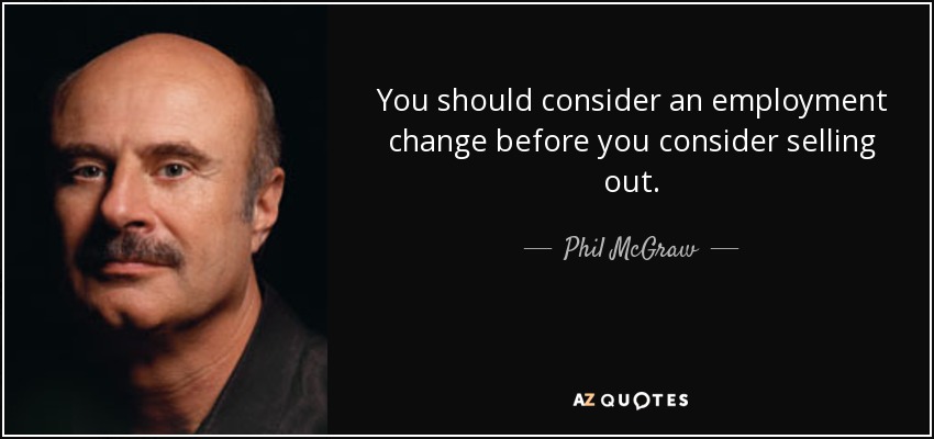 You should consider an employment change before you consider selling out. - Phil McGraw