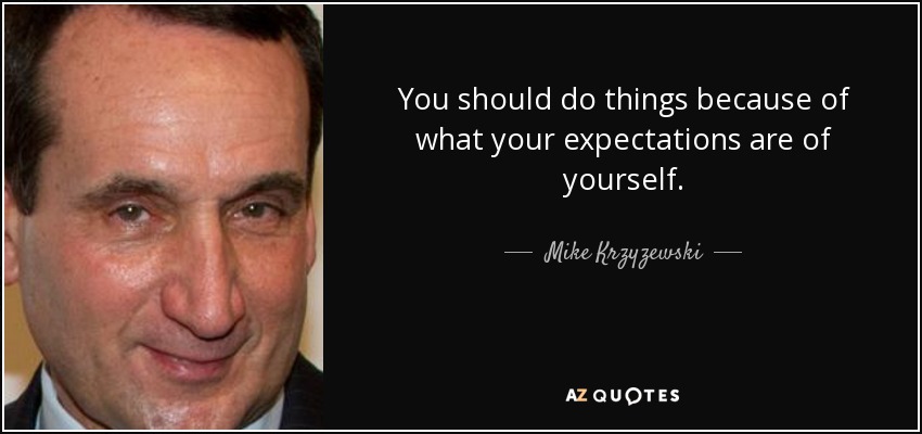 You should do things because of what your expectations are of yourself. - Mike Krzyzewski