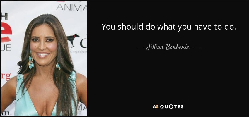You should do what you have to do. - Jillian Barberie