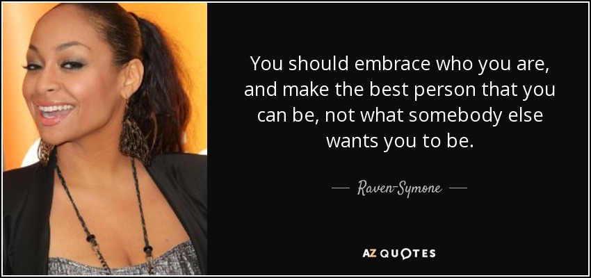 You should embrace who you are, and make the best person that you can be, not what somebody else wants you to be. - Raven-Symone