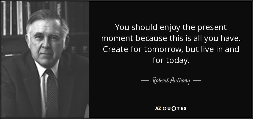 You should enjoy the present moment because this is all you have. Create for tomorrow, but live in and for today. - Robert Anthony