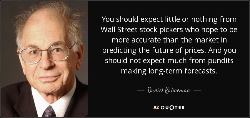 You should expect little or nothing from Wall Street stock pickers who hope to be more accurate than the market in predicting the future of prices. And you should not expect much from pundits making long-term forecasts. - Daniel Kahneman