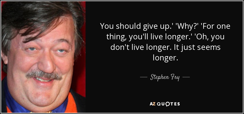 You should give up.' 'Why?' 'For one thing, you'll live longer.' 'Oh, you don't live longer. It just seems longer. - Stephen Fry