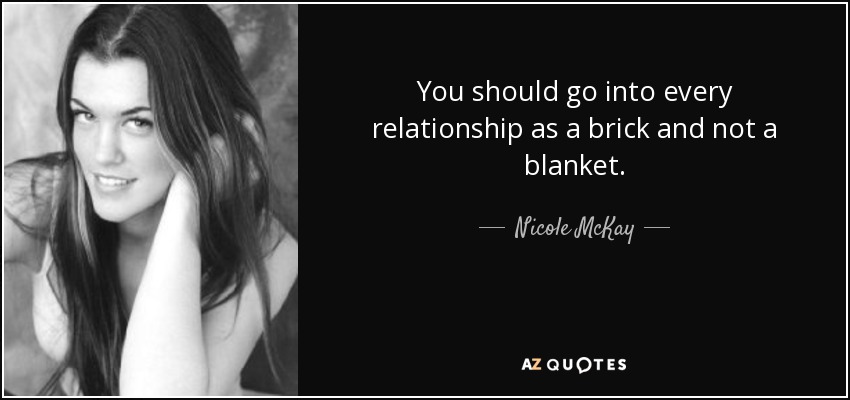 You should go into every relationship as a brick and not a blanket. - Nicole McKay