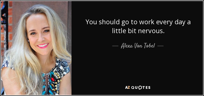 You should go to work every day a little bit nervous. - Alexa Von Tobel